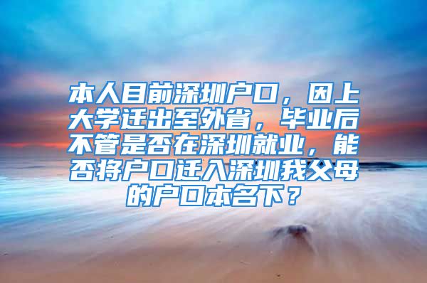 本人目前深圳戶口，因上大學遷出至外省，畢業(yè)后不管是否在深圳就業(yè)，能否將戶口遷入深圳我父母的戶口本名下？