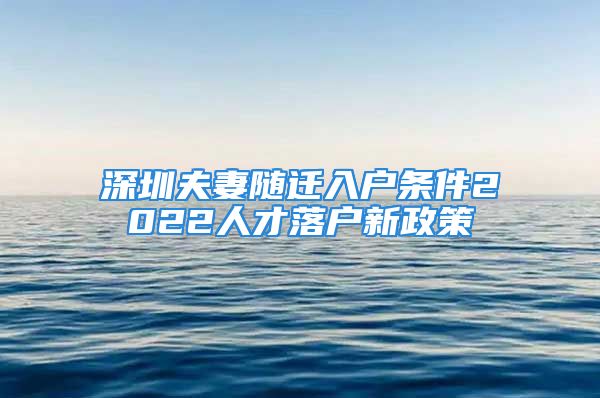 深圳夫妻隨遷入戶條件2022人才落戶新政策