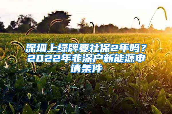 深圳上綠牌要社保2年嗎？2022年非深戶新能源申請條件