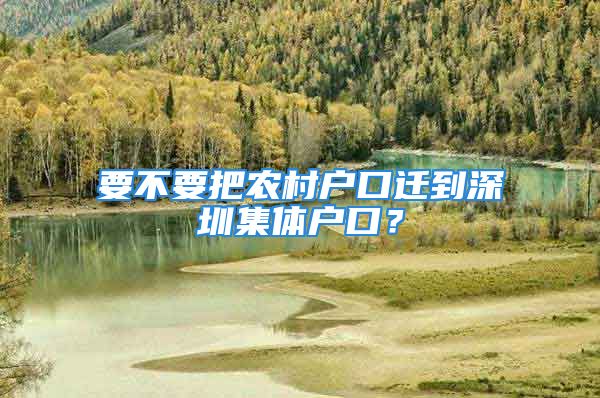 要不要把農(nóng)村戶口遷到深圳集體戶口？