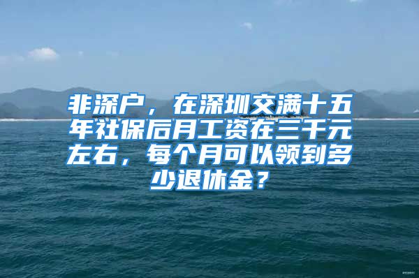 非深戶，在深圳交滿十五年社保后月工資在三千元左右，每個(gè)月可以領(lǐng)到多少退休金？