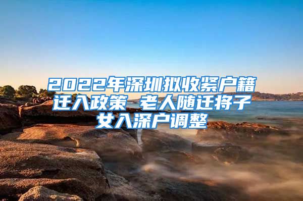 2022年深圳擬收緊戶籍遷入政策 老人隨遷將子女入深戶調(diào)整