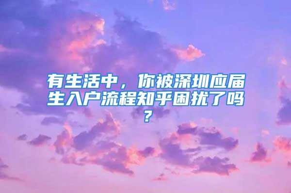 有生活中，你被深圳應(yīng)屆生入戶流程知乎困擾了嗎？