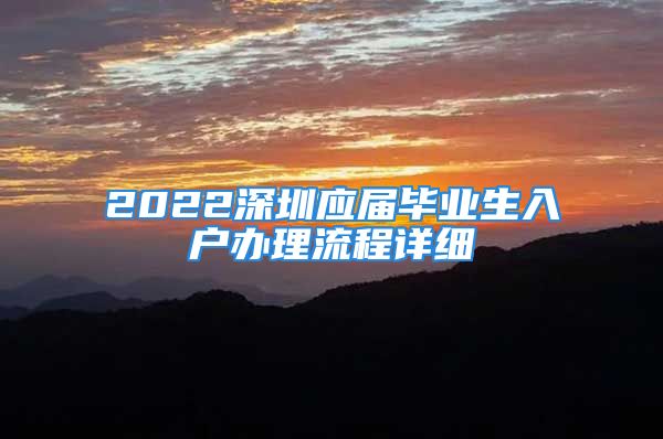 2022深圳應(yīng)屆畢業(yè)生入戶辦理流程詳細(xì)