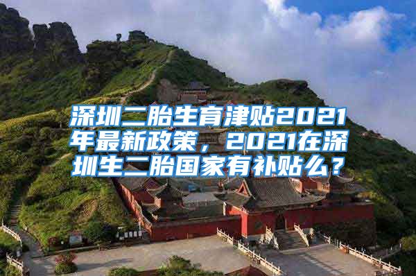 深圳二胎生育津貼2021年最新政策，2021在深圳生二胎國家有補(bǔ)貼么？