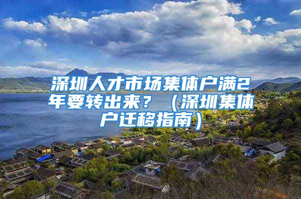 深圳人才市場集體戶滿2年要轉(zhuǎn)出來？（深圳集體戶遷移指南）