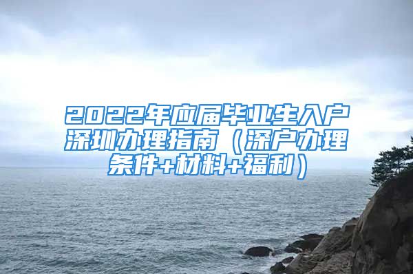 2022年應屆畢業(yè)生入戶深圳辦理指南（深戶辦理條件+材料+福利）