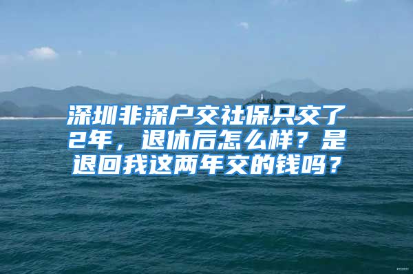 深圳非深戶交社保只交了2年，退休后怎么樣？是退回我這兩年交的錢嗎？