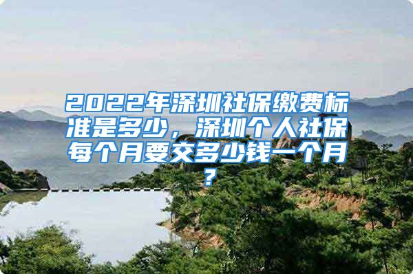 2022年深圳社保繳費(fèi)標(biāo)準(zhǔn)是多少，深圳個人社保每個月要交多少錢一個月？