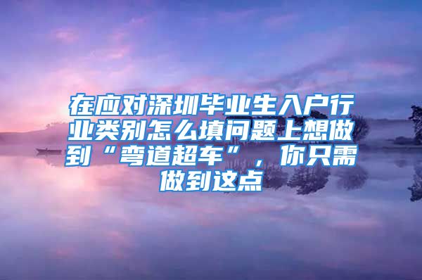 在應(yīng)對深圳畢業(yè)生入戶行業(yè)類別怎么填問題上想做到“彎道超車”，你只需做到這點(diǎn)