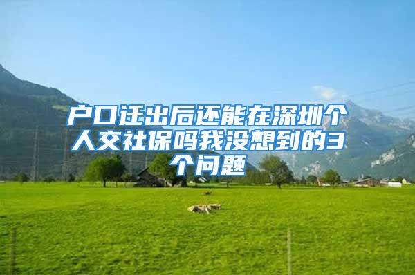 戶口遷出后還能在深圳個(gè)人交社保嗎我沒(méi)想到的3個(gè)問(wèn)題