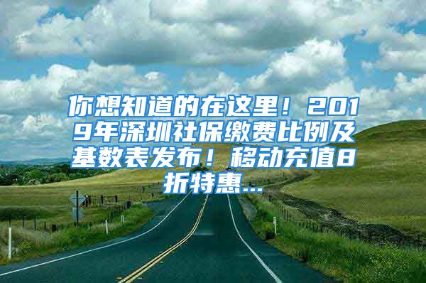 你想知道的在這里！2019年深圳社保繳費(fèi)比例及基數(shù)表發(fā)布！移動充值8折特惠...