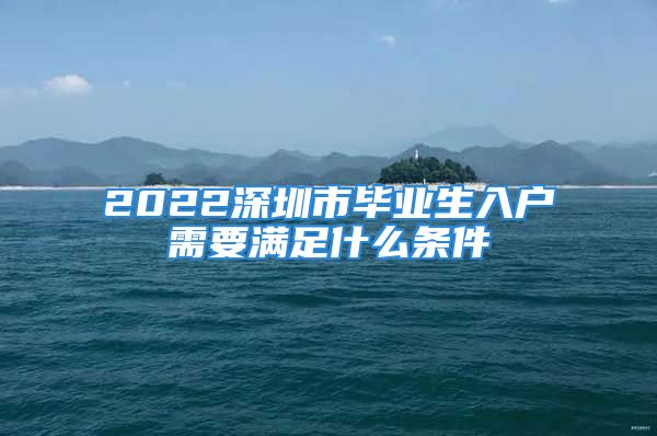 2022深圳市畢業(yè)生入戶需要滿足什么條件