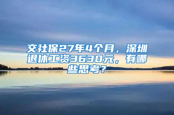 交社保27年4個月，深圳退休工資3630元，有哪些思考？