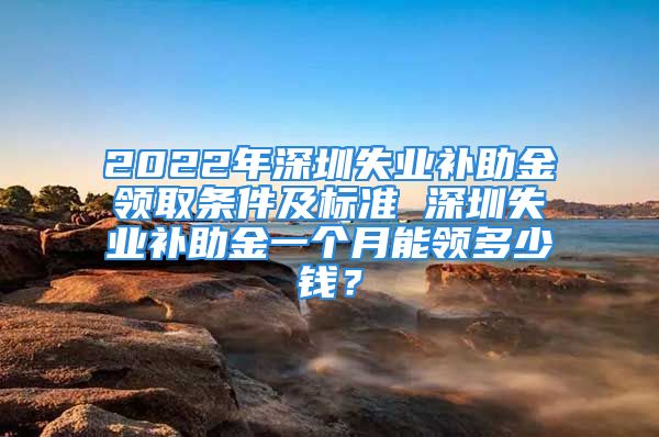 2022年深圳失業(yè)補(bǔ)助金領(lǐng)取條件及標(biāo)準(zhǔn) 深圳失業(yè)補(bǔ)助金一個(gè)月能領(lǐng)多少錢？