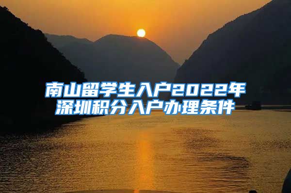 南山留學(xué)生入戶2022年深圳積分入戶辦理?xiàng)l件