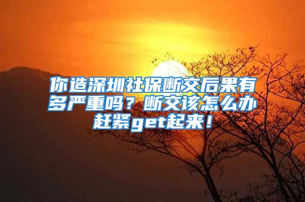 你造深圳社保斷交后果有多嚴(yán)重嗎？斷交該怎么辦趕緊get起來！