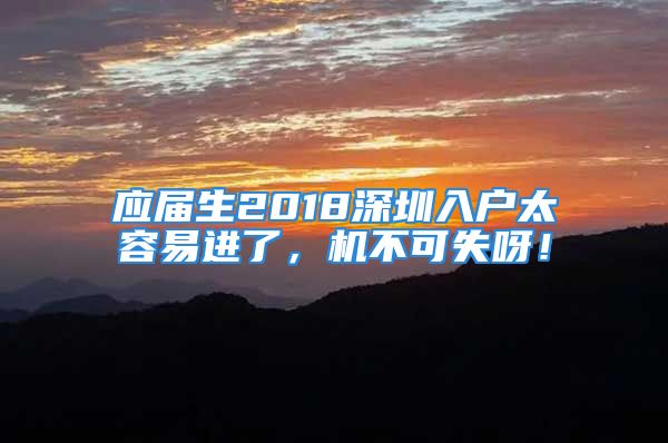 應(yīng)屆生2018深圳入戶太容易進(jìn)了，機(jī)不可失呀！