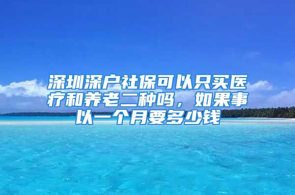 深圳深戶社保可以只買醫(yī)療和養(yǎng)老二種嗎，如果事以一個月要多少錢