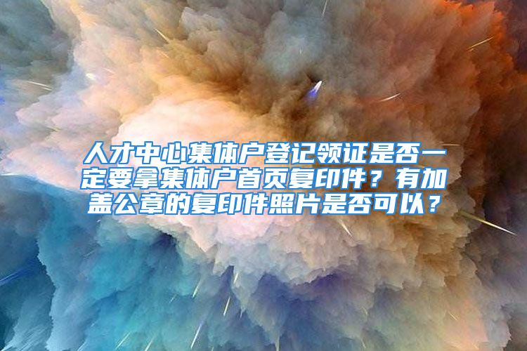 人才中心集體戶登記領(lǐng)證是否一定要拿集體戶首頁復(fù)印件？有加蓋公章的復(fù)印件照片是否可以？