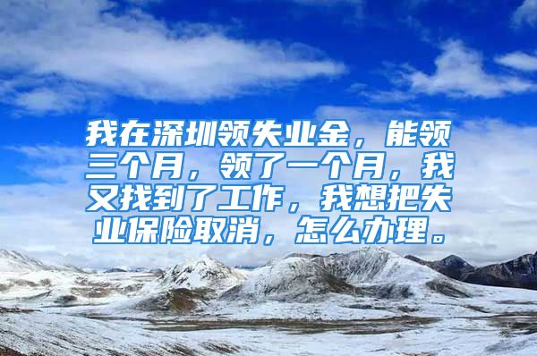 我在深圳領(lǐng)失業(yè)金，能領(lǐng)三個月，領(lǐng)了一個月，我又找到了工作，我想把失業(yè)保險取消，怎么辦理。