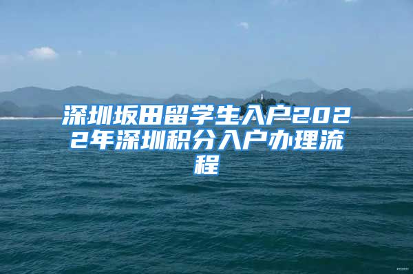 深圳坂田留學(xué)生入戶2022年深圳積分入戶辦理流程