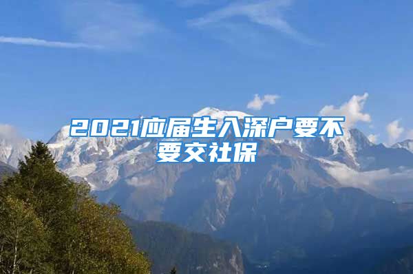 2021應(yīng)屆生入深戶要不要交社保