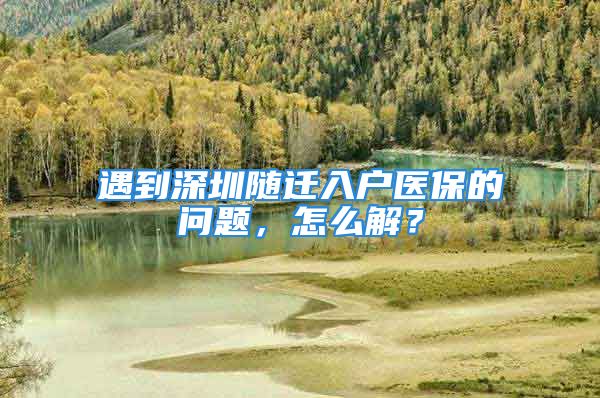 遇到深圳隨遷入戶醫(yī)保的問題，怎么解？