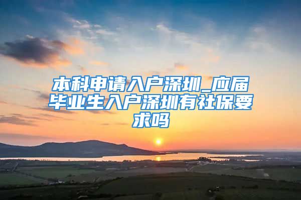 本科申請入戶深圳_應(yīng)屆畢業(yè)生入戶深圳有社保要求嗎