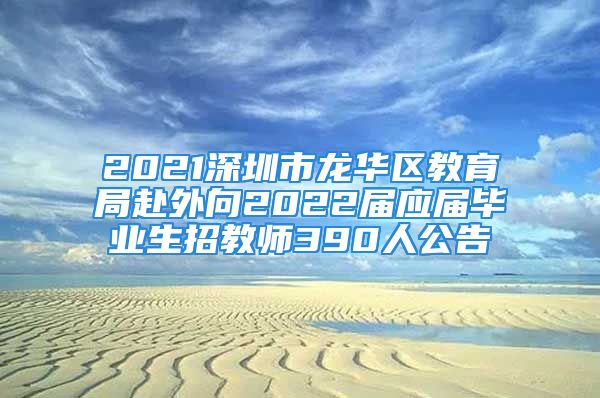 2021深圳市龍華區(qū)教育局赴外向2022屆應屆畢業(yè)生招教師390人公告