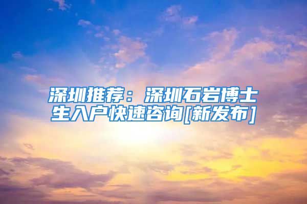 深圳推薦：深圳石巖博士生入戶快速咨詢[新發(fā)布]