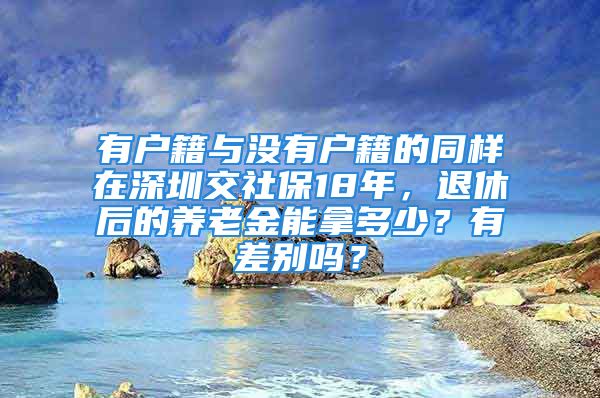 有戶籍與沒有戶籍的同樣在深圳交社保18年，退休后的養(yǎng)老金能拿多少？有差別嗎？