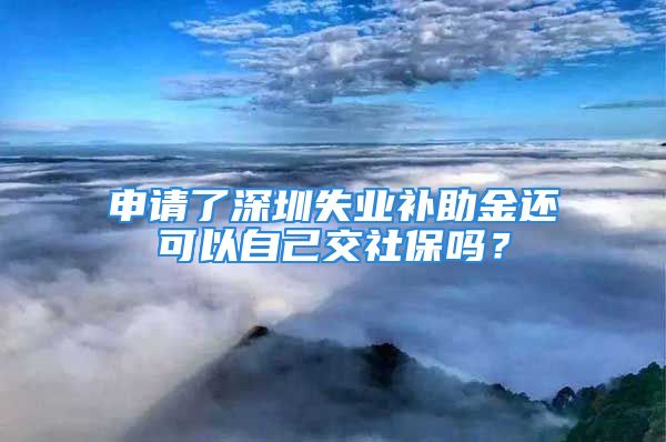 申請了深圳失業(yè)補(bǔ)助金還可以自己交社保嗎？