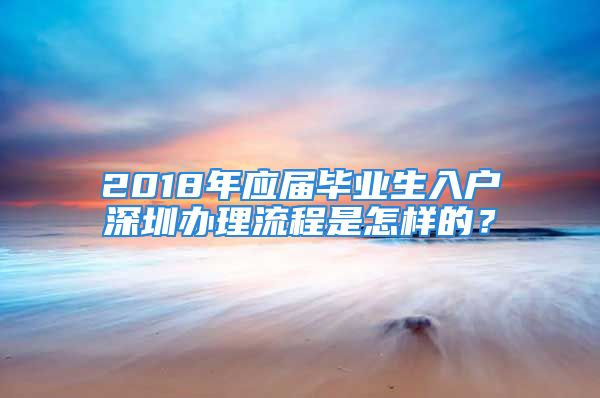 2018年應(yīng)屆畢業(yè)生入戶深圳辦理流程是怎樣的？