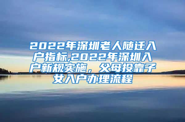 2022年深圳老人隨遷入戶指標(biāo),2022年深圳入戶新規(guī)實(shí)施，父母投靠子女入戶辦理流程