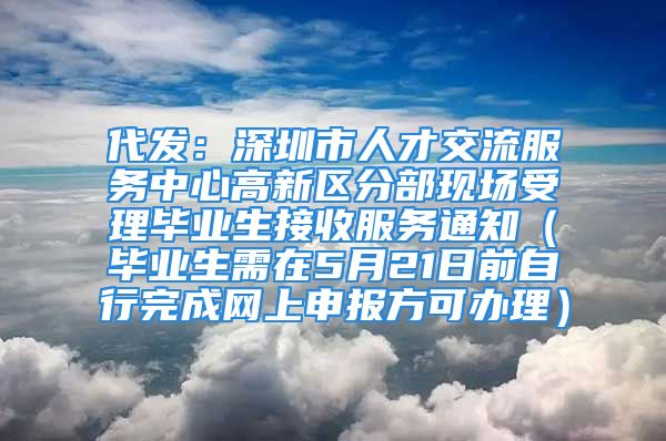 代發(fā)：深圳市人才交流服務(wù)中心高新區(qū)分部現(xiàn)場(chǎng)受理畢業(yè)生接收服務(wù)通知（畢業(yè)生需在5月21日前自行完成網(wǎng)上申報(bào)方可辦理）