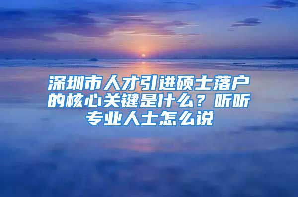 深圳市人才引進(jìn)碩士落戶的核心關(guān)鍵是什么？聽聽專業(yè)人士怎么說