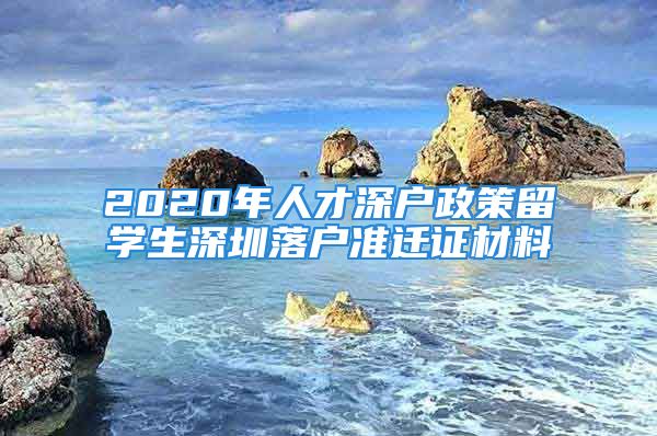 2020年人才深戶政策留學(xué)生深圳落戶準(zhǔn)遷證材料