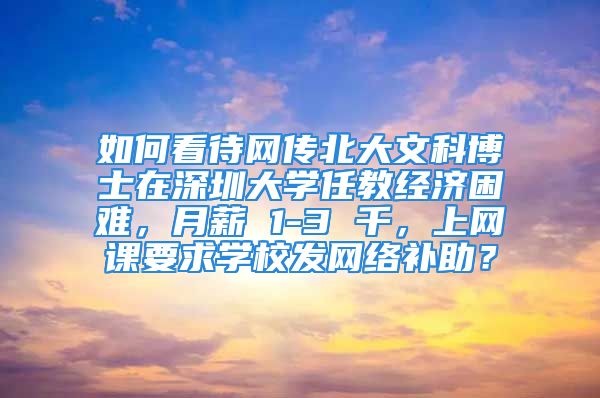 如何看待網(wǎng)傳北大文科博士在深圳大學(xué)任教經(jīng)濟(jì)困難，月薪 1-3 千，上網(wǎng)課要求學(xué)校發(fā)網(wǎng)絡(luò)補(bǔ)助？