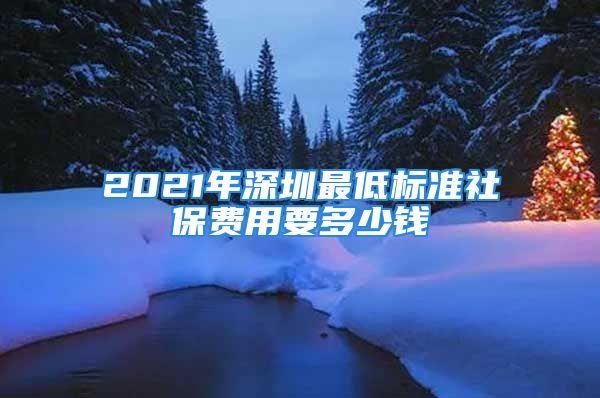 2021年深圳最低標準社保費用要多少錢