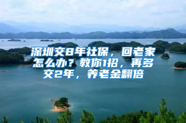 深圳交8年社保，回老家怎么辦？教你1招，再多交2年，養(yǎng)老金翻倍