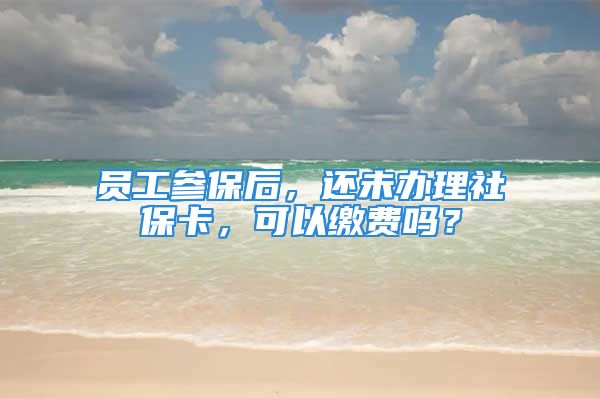 員工參保后，還未辦理社?？?，可以繳費(fèi)嗎？