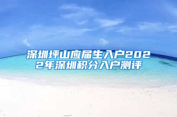 深圳坪山應(yīng)屆生入戶(hù)2022年深圳積分入戶(hù)測(cè)評(píng)