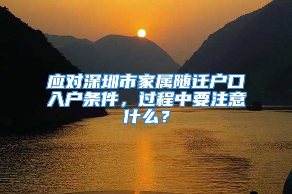 應(yīng)對深圳市家屬隨遷戶口入戶條件，過程中要注意什么？