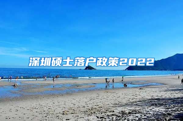 深圳碩士落戶政策2022