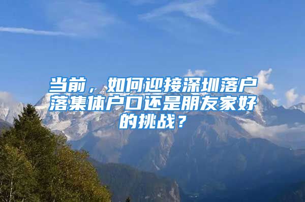 當(dāng)前，如何迎接深圳落戶落集體戶口還是朋友家好的挑戰(zhàn)？