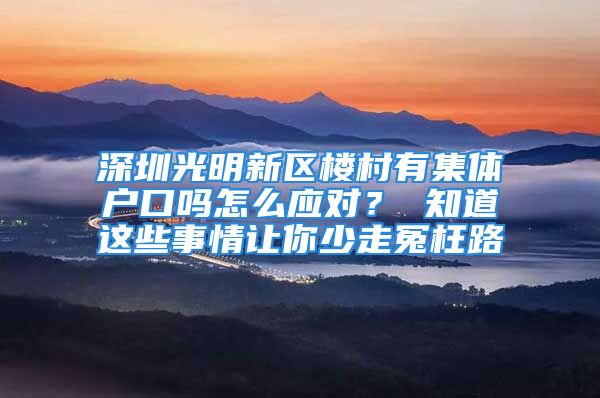 深圳光明新區(qū)樓村有集體戶口嗎怎么應(yīng)對(duì)？ 知道這些事情讓你少走冤枉路