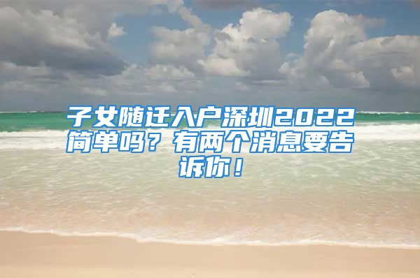 子女隨遷入戶深圳2022簡(jiǎn)單嗎？有兩個(gè)消息要告訴你！