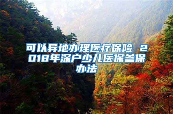 可以異地辦理醫(yī)療保險(xiǎn) 2018年深戶少兒醫(yī)保參保辦法