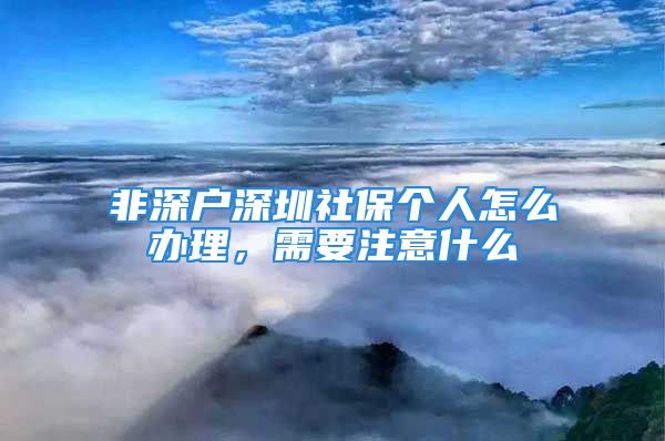 非深戶深圳社保個人怎么辦理，需要注意什么